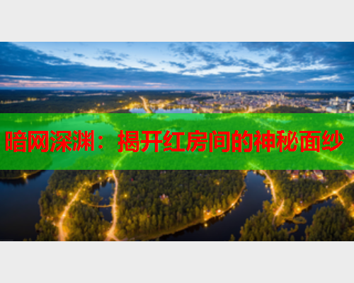 暗网深渊：揭开红房间的神秘面纱