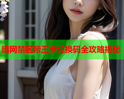 暗网禁区帝王卡兑换码全攻略揭秘