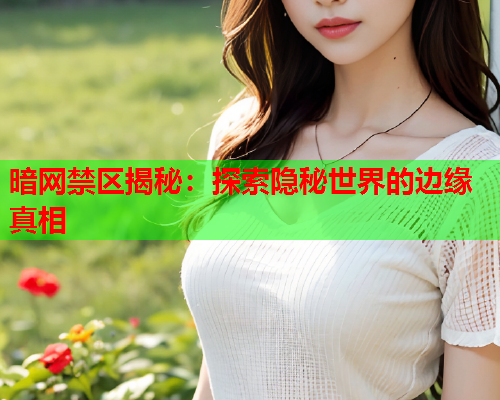 暗网禁区揭秘：探索隐秘世界的边缘真相