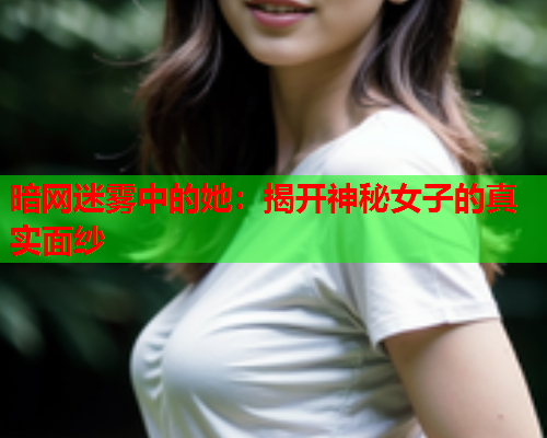 暗网迷雾中的她：揭开神秘女子的真实面纱