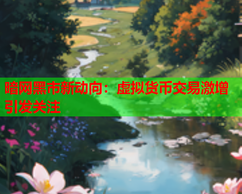 暗网黑市新动向：虚拟货币交易激增引发关注
