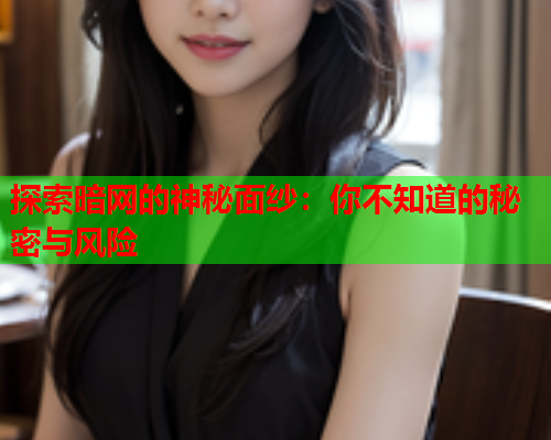 探索暗网的神秘面纱：你不知道的秘密与风险