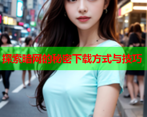 探索暗网的秘密下载方式与技巧