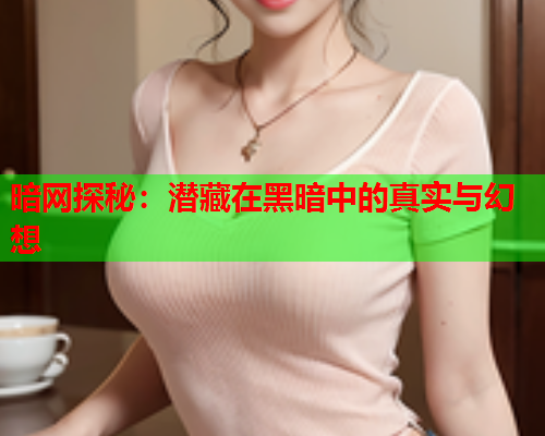 暗网探秘：潜藏在黑暗中的真实与幻想