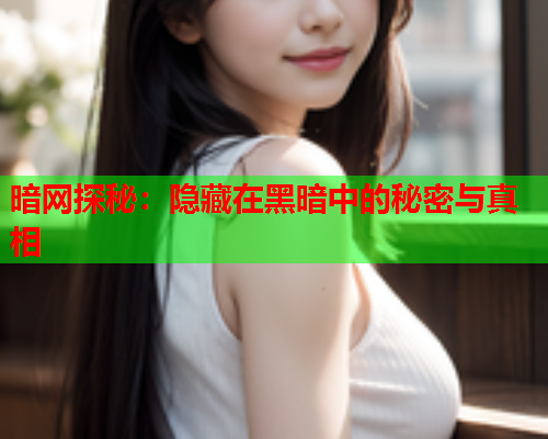 暗网探秘：隐藏在黑暗中的秘密与真相
