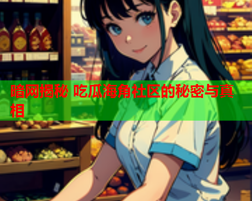 暗网揭秘 吃瓜海角社区的秘密与真相