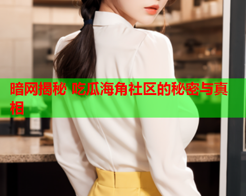 暗网揭秘 吃瓜海角社区的秘密与真相