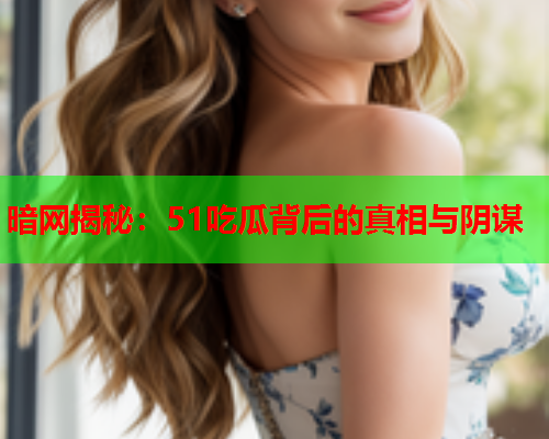 暗网揭秘：51吃瓜背后的真相与阴谋