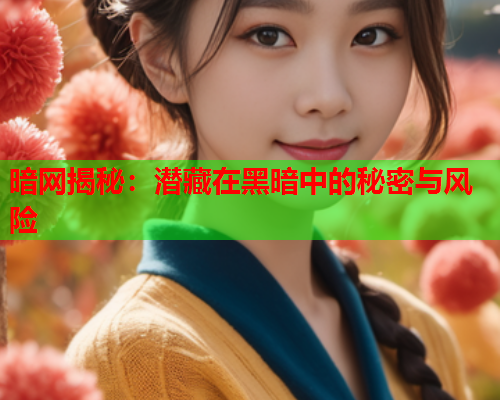 暗网揭秘：潜藏在黑暗中的秘密与风险