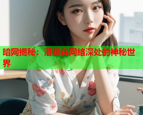 暗网揭秘：潜藏在网络深处的神秘世界