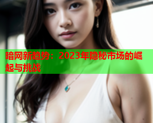 暗网新趋势：2023年隐秘市场的崛起与挑战