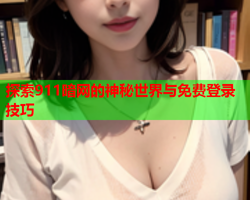 探索911暗网的神秘世界与免费登录技巧