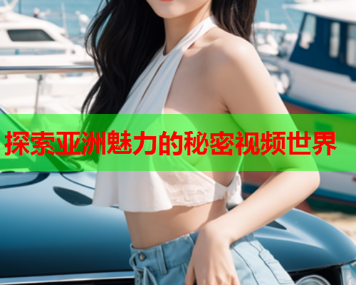探索亚洲魅力的秘密视频世界