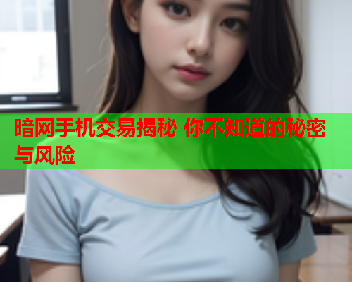 暗网手机交易揭秘 你不知道的秘密与风险