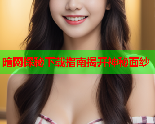 暗网探秘下载指南揭开神秘面纱