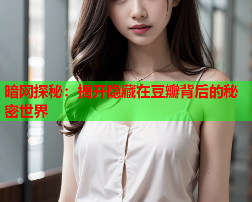 暗网探秘：揭开隐藏在豆瓣背后的秘密世界