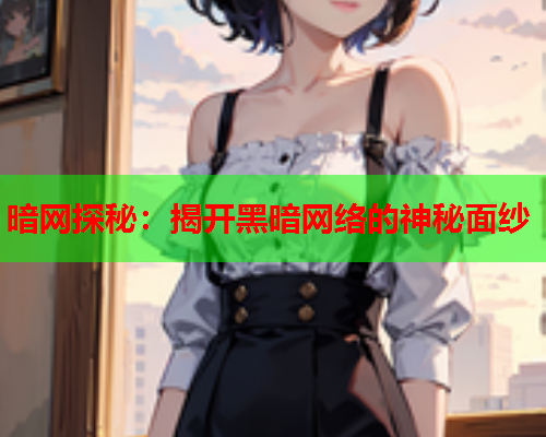 暗网探秘：揭开黑暗网络的神秘面纱