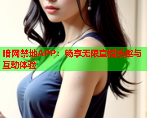 暗网禁地APP：畅享无限直播乐趣与互动体验
