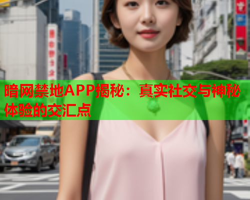 暗网禁地APP揭秘：真实社交与神秘体验的交汇点