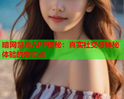 暗网禁地APP揭秘：真实社交与神秘体验的交汇点