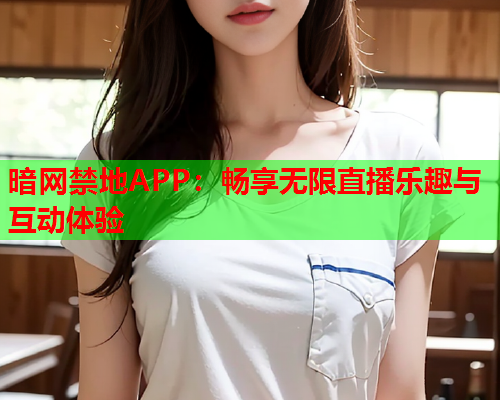 暗网禁地APP：畅享无限直播乐趣与互动体验