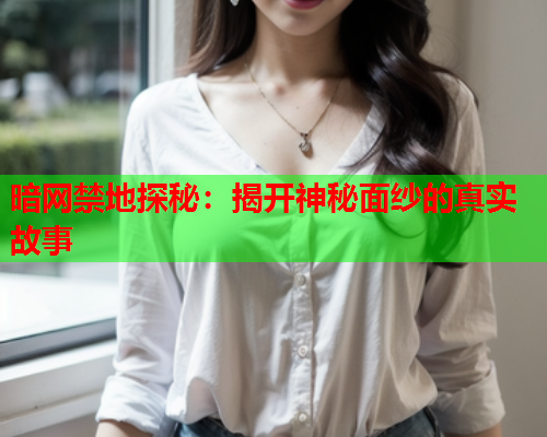 暗网禁地探秘：揭开神秘面纱的真实故事