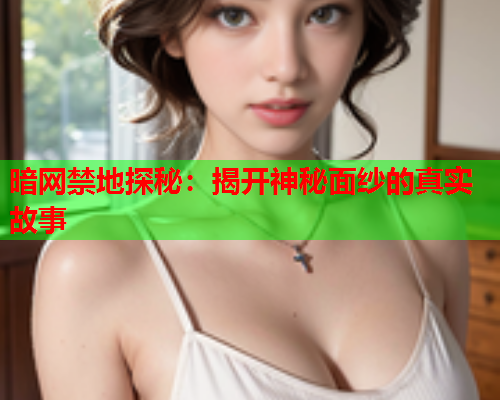 暗网禁地探秘：揭开神秘面纱的真实故事