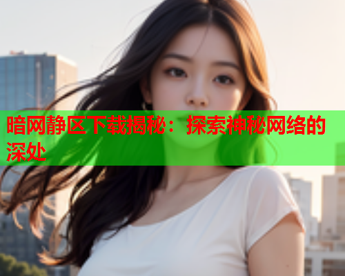 暗网静区下载揭秘：探索神秘网络的深处