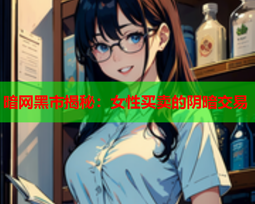 暗网黑市揭秘：女性买卖的阴暗交易