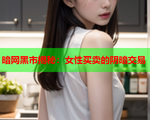 暗网黑市揭秘：女性买卖的阴暗交易