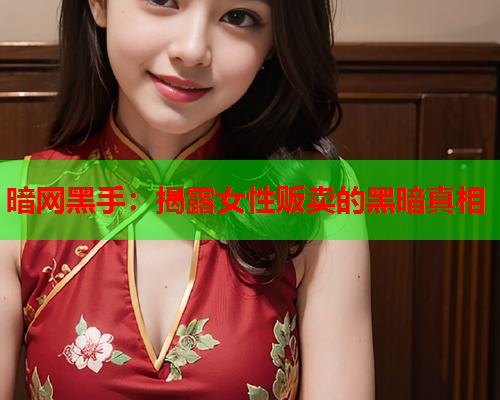 暗网黑手：揭露女性贩卖的黑暗真相
