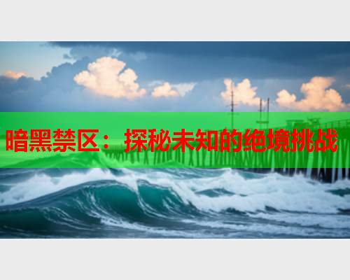 暗黑禁区：探秘未知的绝境挑战