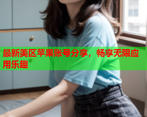 最新美区苹果账号分享，畅享无限应用乐趣