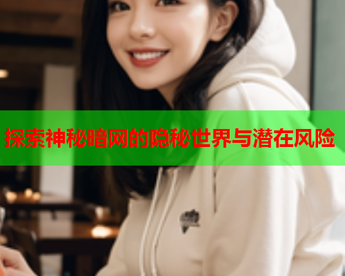 探索神秘暗网的隐秘世界与潜在风险