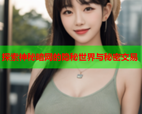 探索神秘暗网的隐秘世界与秘密交易