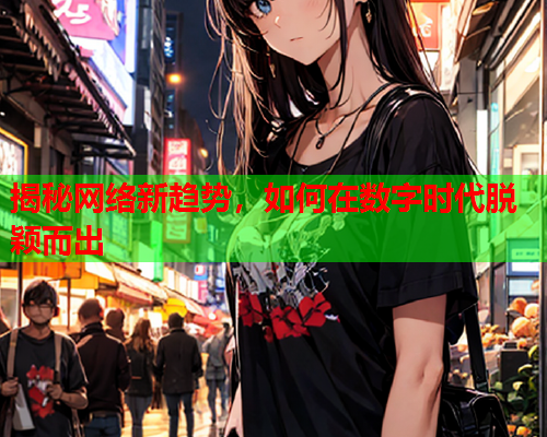揭秘网络新趋势，如何在数字时代脱颖而出