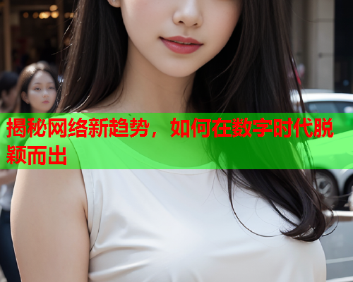 揭秘网络新趋势，如何在数字时代脱颖而出