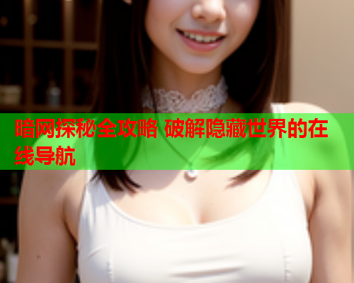 暗网探秘全攻略 破解隐藏世界的在线导航
