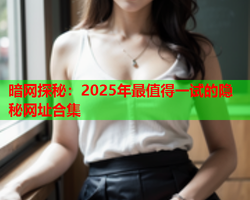 暗网探秘：2025年最值得一试的隐秘网址合集