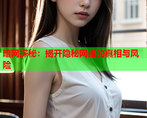 暗网探秘：揭开隐秘网络的真相与风险