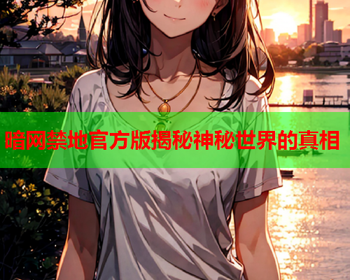 暗网禁地官方版揭秘神秘世界的真相