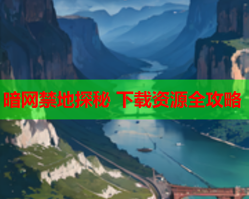 暗网禁地探秘 下载资源全攻略