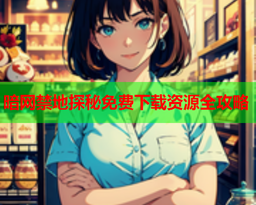 暗网禁地探秘免费下载资源全攻略