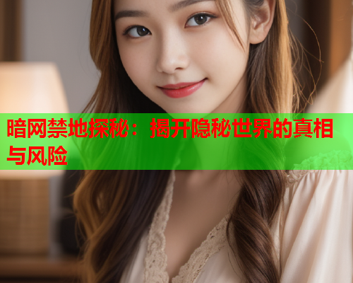 暗网禁地探秘：揭开隐秘世界的真相与风险