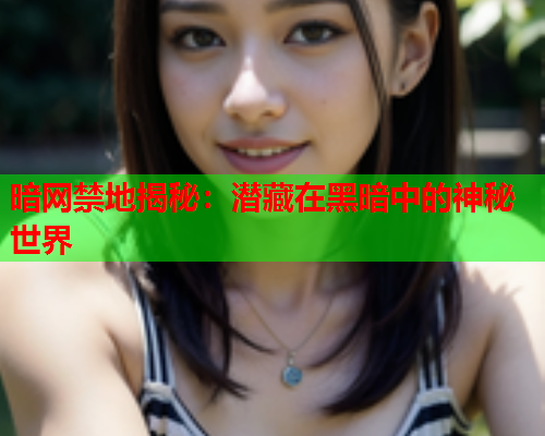 暗网禁地揭秘：潜藏在黑暗中的神秘世界