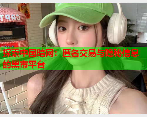 探索中国暗网：匿名交易与隐秘信息的黑市平台