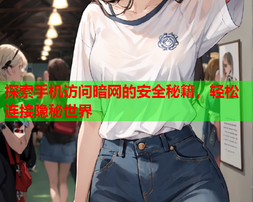 探索手机访问暗网的安全秘籍，轻松连接隐秘世界