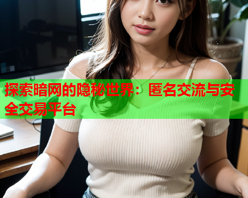 探索暗网的隐秘世界：匿名交流与安全交易平台