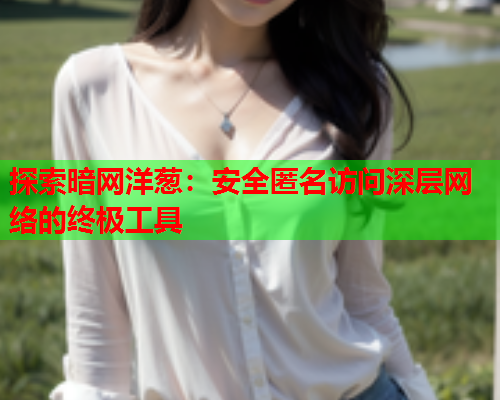 探索暗网洋葱：安全匿名访问深层网络的终极工具