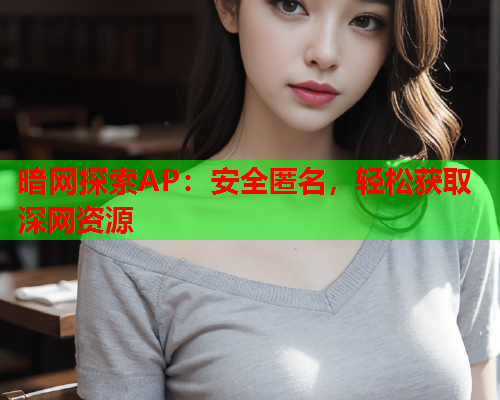 暗网探索AP：安全匿名，轻松获取深网资源